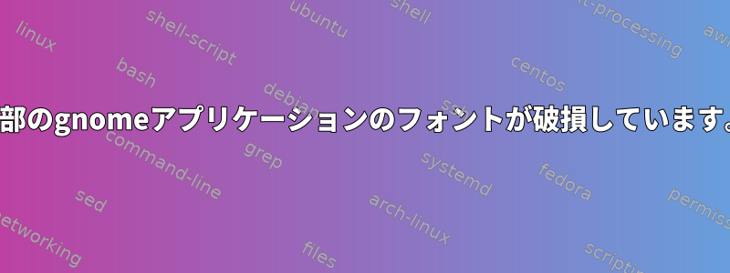 一部のgnomeアプリケーションのフォントが破損しています。