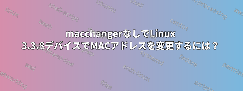 macchangerなしでLinux 3.3.8デバイスでMACアドレスを変更するには？