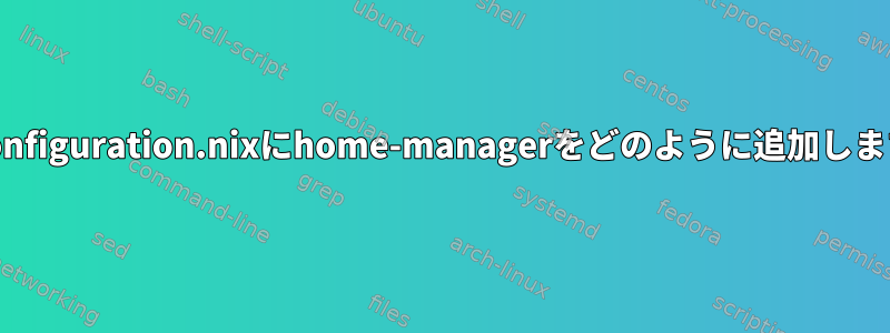 私のconfiguration.nixにhome-managerをどのように追加しますか？