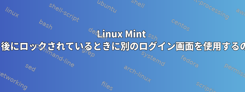 Linux Mint MATEは、なぜコールドブート後にロックされているときに別のログイン画面を使用するのですか？それは必要ですか？