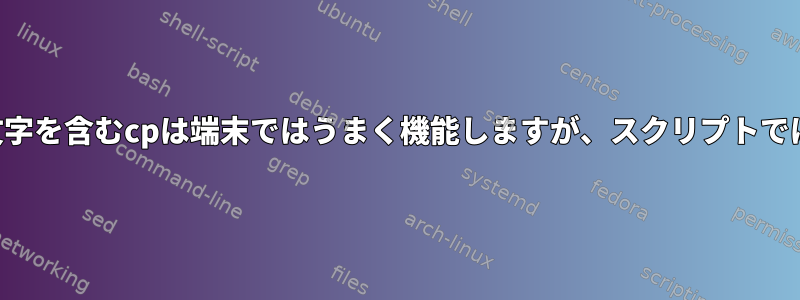 スペースと特殊文字を含むcpは端末ではうまく機能しますが、スクリプトでは機能しません。