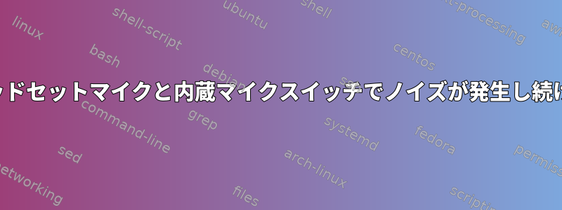 ヘッドセットマイクと内蔵マイクスイッチでノイズが発生し続ける