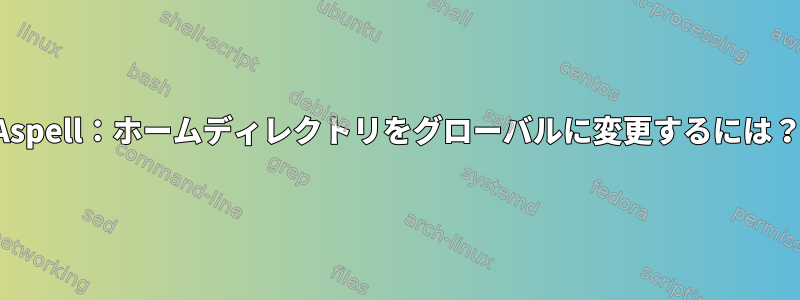 Aspell：ホームディレクトリをグローバルに変更するには？