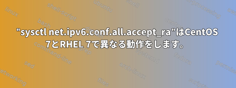 "sysctl net.ipv6.conf.all.accept_ra"はCentOS 7とRHEL 7で異なる動作をします。