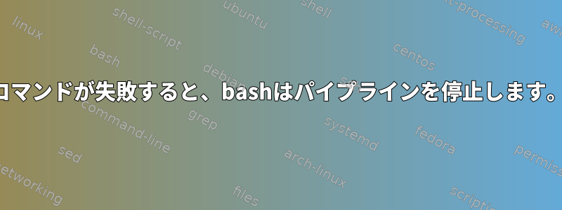 コマンドが失敗すると、bashはパイプラインを停止します。