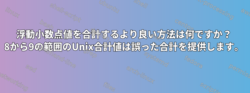 浮動小数点値を合計するより良い方法は何ですか？ 8から9の範囲のUnix合計値は誤った合計を提供します。