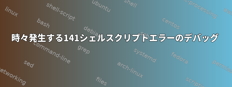 時々発生する141シェルスクリプトエラーのデバッグ