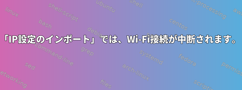 「IP設定のインポート」では、Wi-Fi接続が中断されます。