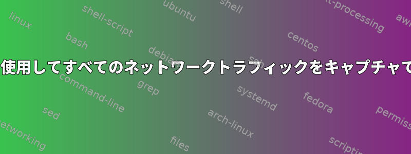 tcpdumpを使用してすべてのネットワークトラフィックをキャプチャできますか？