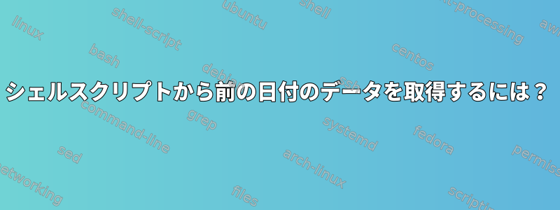 シェルスクリプトから前の日付のデータを取得するには？