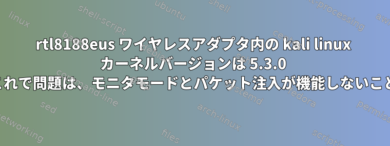 rtl8188eus ワイヤレスアダプタ内の kali linux カーネルバージョンは 5.3.0 です。これで問題は、モニタモードとパケット注入が機能しないことです。