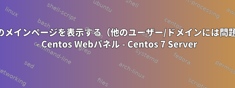 1人のユーザーのメインページを表示する（他のユーザー/ドメインには問題ありません） - Centos Webパネル - Centos 7 Server