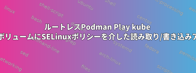 ルートレスPodman Play kube Bindを介してマウントされたボリュームにSELinuxポリシーを介した読み取り/書き込みアクセス権を付与する方法は？