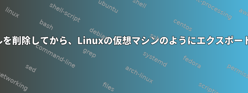 まず、ファイルを削除してから、Linuxの仮想マシンのようにエクスポートできますか？