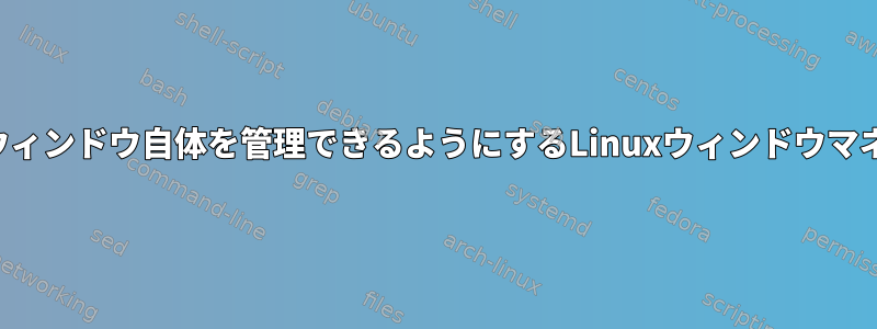 アプリケーションがウィンドウ自体を管理できるようにするLinuxウィンドウマネージャは何ですか？