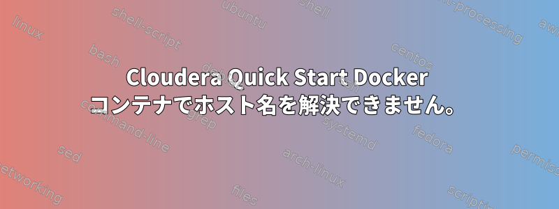 Cloudera Quick Start Docker コンテナでホスト名を解決できません。