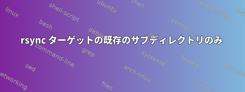 rsync ターゲットの既存のサブディレクトリのみ