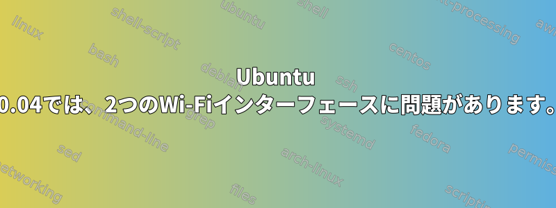 Ubuntu 20.04では、2つのWi-Fiインターフェースに問題があります。