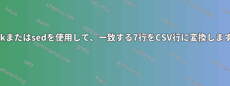 awkまたはsedを使用して、一致する7行をCSV行に変換します。