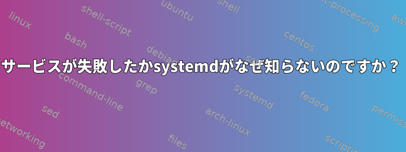 サービスが失敗したかsystemdがなぜ知らないのですか？