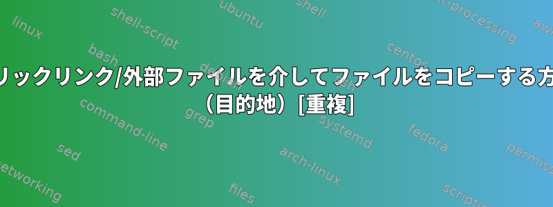 シンボリックリンク/外部ファイルを介してファイルをコピーする方法は？ （目的地）[重複]