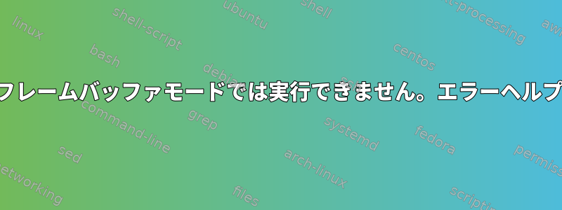 フレームバッファモードでは実行できません。エラーヘルプ