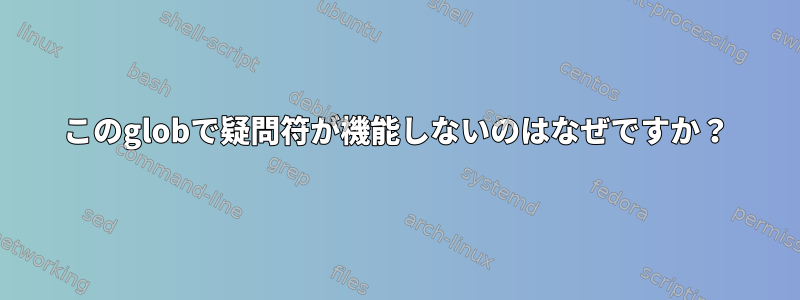 このglobで疑問符が機能しないのはなぜですか？