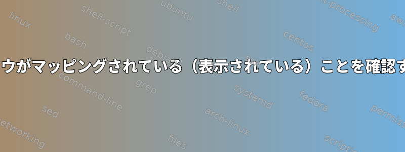 Xウィンドウがマッピングされている（表示されている）ことを確認するには？