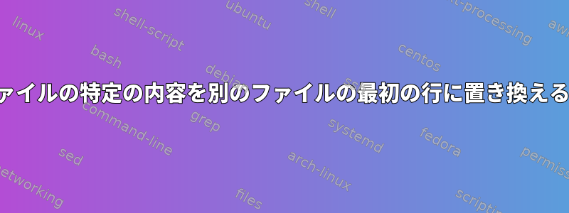 あるファイルの特定の内容を別のファイルの最初の行に置き換えるには？