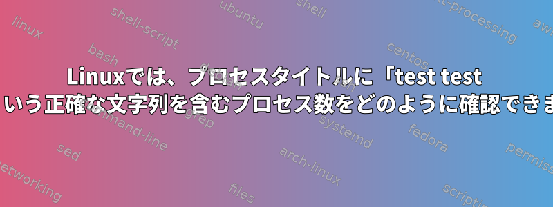 Linuxでは、プロセスタイトルに「test test 123」という正確な文字列を含むプロセス数をどのように確認できますか？