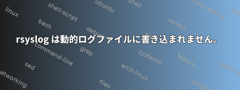 rsyslog は動的ログファイルに書き込まれません。