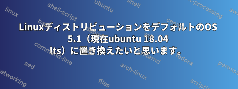 LinuxディストリビューションをデフォルトのOS 5.1（現在ubuntu 18.04 lts）に置き換えたいと思います。