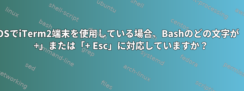 MacOSでiTerm2端末を使用している場合、Bashのどの文字が「Esc +」または「+ Esc」に対応していますか？