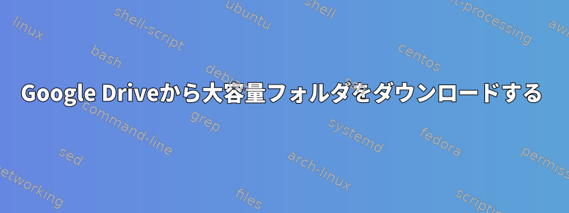 Google Driveから大容量フォルダをダウンロードする