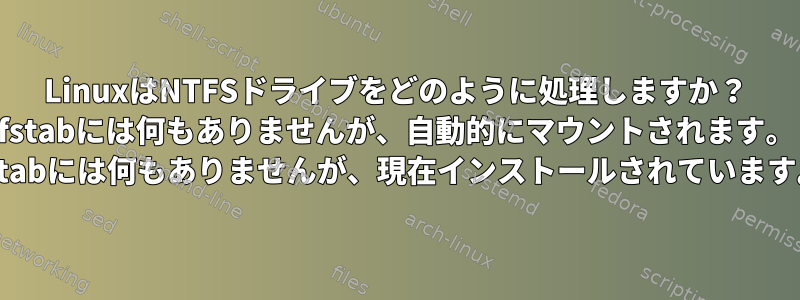 LinuxはNTFSドライブをどのように処理しますか？ fstabには何もありませんが、自動的にマウントされます。 mtabには何もありませんが、現在インストールされています。