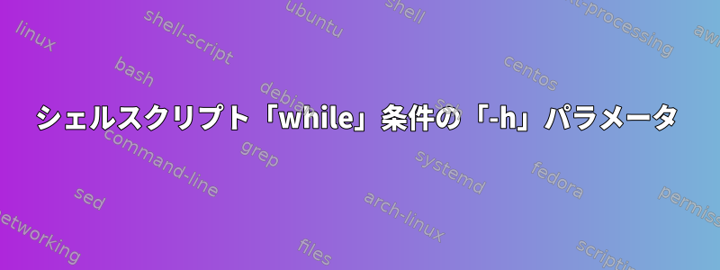 シェルスクリプト「while」条件の「-h」パラメータ