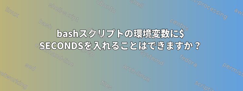 bashスクリプトの環境変数に$ SECONDSを入れることはできますか？