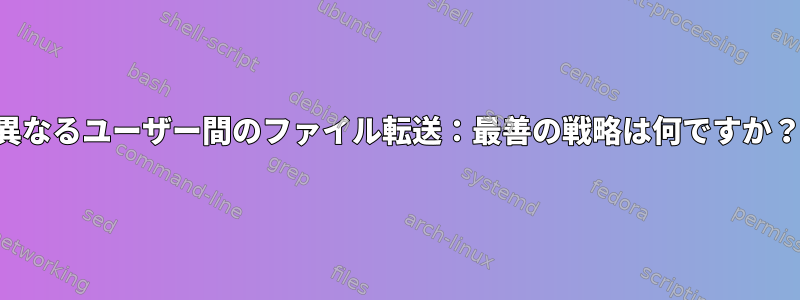 異なるユーザー間のファイル転送：最善の戦略は何ですか？