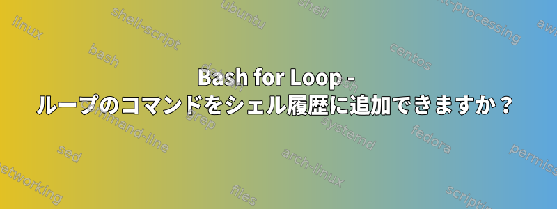 Bash for Loop - ループのコマンドをシェル履歴に追加できますか？