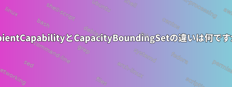 AmbientCapabilityとCapacityBoundingSetの違いは何ですか？