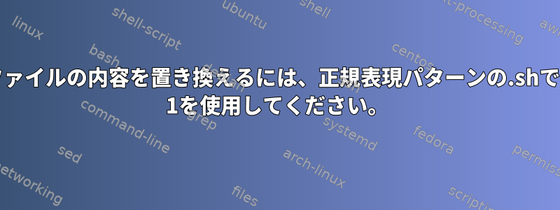 ファイルの内容を置き換えるには、正規表現パターンの.shで$ 1を使用してください。