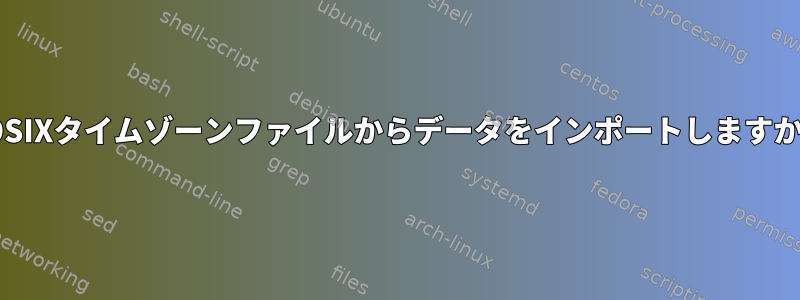 POSIXタイムゾーンファイルからデータをインポートしますか？