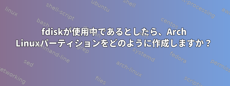 fdiskが使用中であるとしたら、Arch Linuxパーティションをどのように作成しますか？