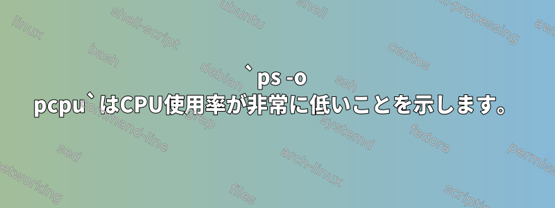 `ps -o pcpu`はCPU使用率が非常に低いことを示します。