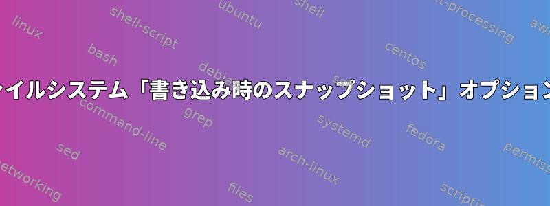 ファイルシステム「書き込み時のスナップショット」オプション？