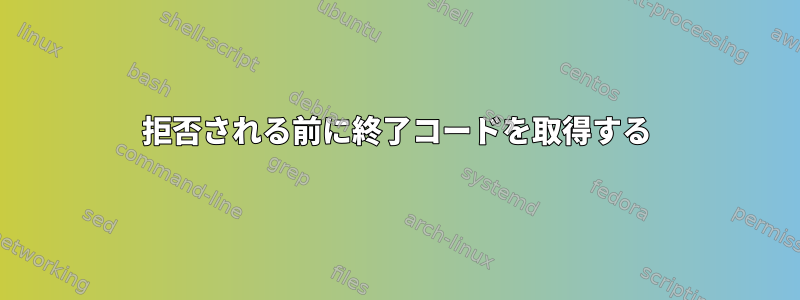 拒否される前に終了コードを取得する