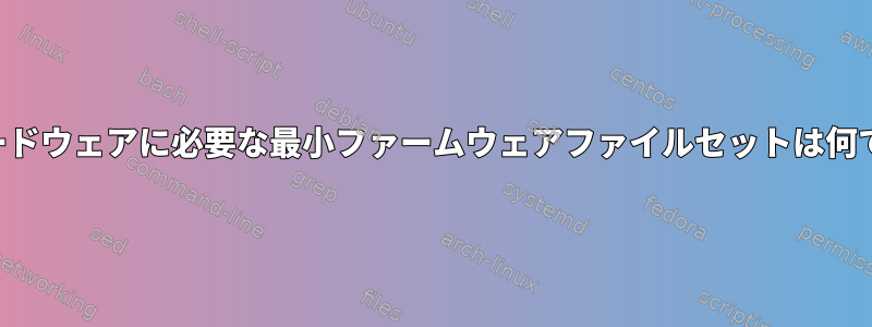 私のハードウェアに必要な最小ファームウェアファイルセットは何ですか？