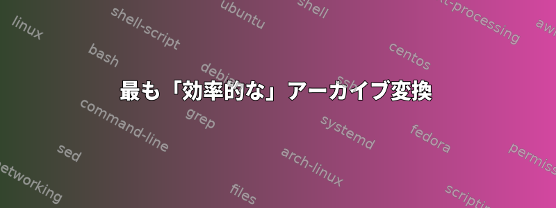 最も「効率的な」アーカイブ変換