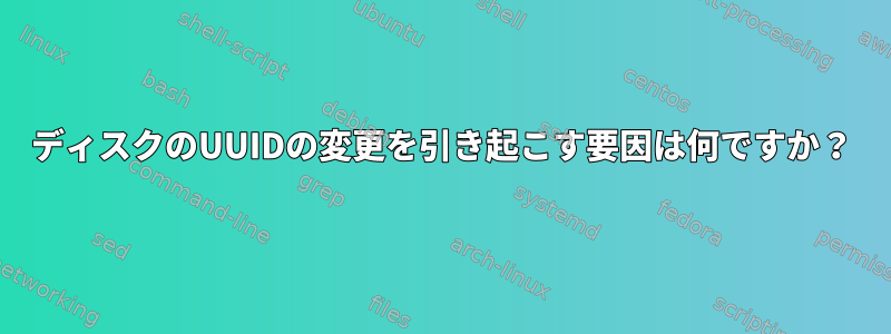 ディスクのUUIDの変更を引き起こす要因は何ですか？