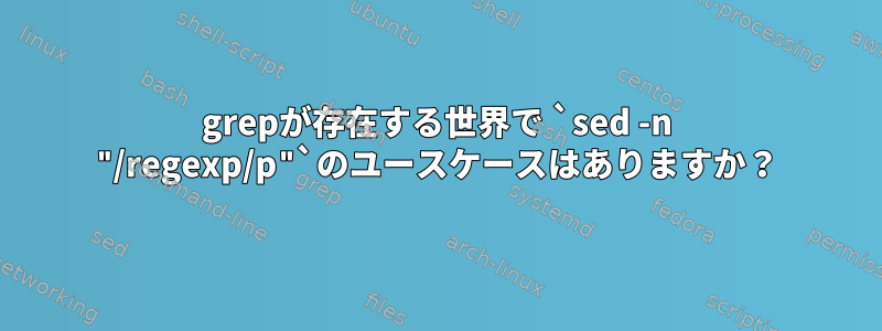 grepが存在する世界で `sed -n "/regexp/p"`のユースケースはありますか？